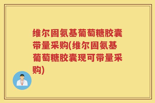 维尔固氨基葡萄糖胶囊带量采购(维尔固氨基葡萄糖胶囊现可带量采购) 维尔固氨基葡萄糖胶囊带量采购(维尔固氨基葡萄糖胶囊现可带量采购)