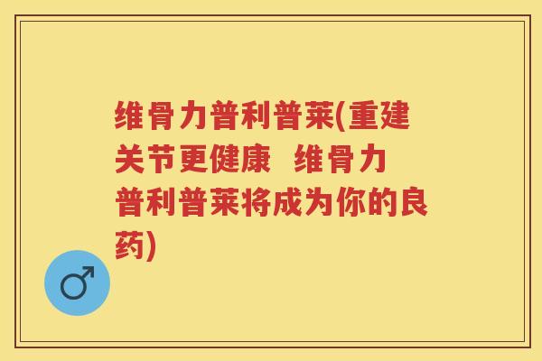 维骨力普利普莱(重建关节更健康 维骨力普利普莱将成为你的良药) 维骨力普利普莱(重建关节更健康 维骨力普利普莱将成为你的良药)