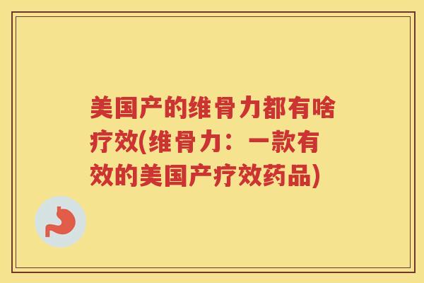 美国产的维骨力都有啥疗效(维骨力:一款有效的美国产疗效药品) 美国产的维骨力都有啥疗效(维骨力:一款有效的美国产疗效药品)