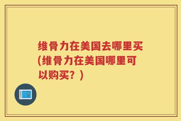 维骨力在美国去哪里买(维骨力在美国哪里可以购买?) 维骨力在美国去哪里买(维骨力在美国哪里可以购买?)