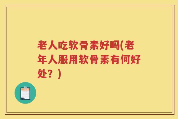 老人吃软骨素好吗(老年人服用软骨素有何好处?) 老人吃软骨素好吗(老年人服用软骨素有何好处?)