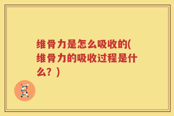 维骨力是怎么吸收的(维骨力的吸收过程是什么?) 维骨力是怎么吸收的(维骨力的吸收过程是什么?)