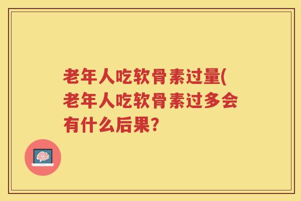 老年人吃软骨素过量(老年人吃软骨素过多会有什么后果？
