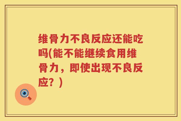 维骨力不良反应还能吃吗(能不能继续食用维骨力,即使出现不良反应?) 维骨力不良反应还能吃吗(能不能继续食用维骨力,即使出现不良反应?)