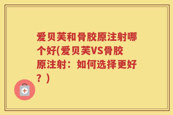 爱贝芙和骨胶原注射哪个好(爱贝芙VS骨胶原注射:如何选择更好?) 爱贝芙和骨胶原注射哪个好(爱贝芙VS骨胶原注射:如何选择更好?)