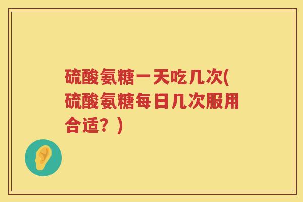 硫酸氨糖一天吃几次(硫酸氨糖每日几次服用合适？)