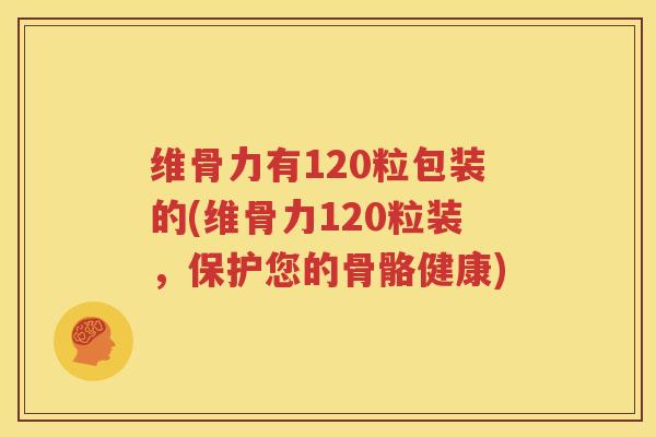 维骨力有120粒包装的(维骨力120粒装，保护您的骨骼健康)