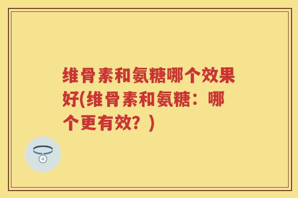维骨素和氨糖哪个效果好(维骨素和氨糖：哪个更有效？)