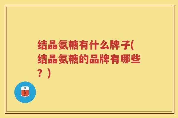 结晶氨糖有什么牌子(结晶氨糖的品牌有哪些?) 结晶氨糖有什么牌子(结晶氨糖的品牌有哪些?)