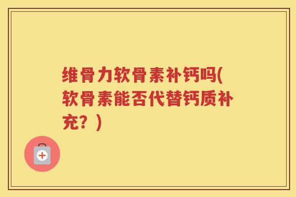 维骨力软骨素补钙吗(软骨素能否代替钙质补充?) 维骨力软骨素补钙吗(软骨素能否代替钙质补充?)