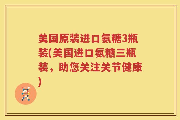美国原装进口氨糖3瓶装(美国进口氨糖三瓶装，助您关注关节健康)