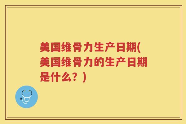 美国维骨力生产日期(美国维骨力的生产日期是什么?) 美国维骨力生产日期(美国维骨力的生产日期是什么?)