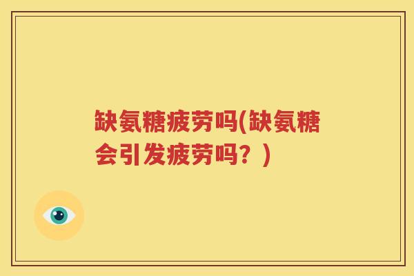 缺氨糖疲劳吗(缺氨糖会引发疲劳吗？)