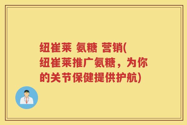 纽崔莱 氨糖 营销(纽崔莱推广氨糖，为你的关节保健提供护航)