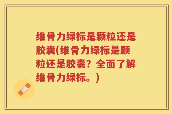 维骨力绿标是颗粒还是胶囊(维骨力绿标是颗粒还是胶囊?全面了解维骨力绿标。) 维骨力绿标是颗粒还是胶囊(维骨力绿标是颗粒还是胶囊?全面了解维骨力绿标。)