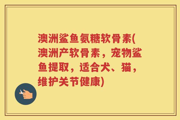 澳洲鲨鱼氨糖软骨素(澳洲产软骨素,宠物鲨鱼提取,适合犬、猫,维护关节健康) 澳洲鲨鱼氨糖软骨素(澳洲产软骨素,宠物鲨鱼提取,适合犬、猫,维护关节健康)