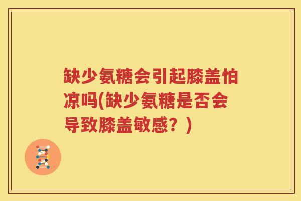 缺少氨糖会引起膝盖怕凉吗(缺少氨糖是否会导致膝盖敏感?) 缺少氨糖会引起膝盖怕凉吗(缺少氨糖是否会导致膝盖敏感?)