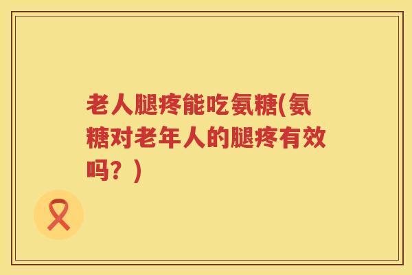 老人腿疼能吃氨糖(氨糖对老年人的腿疼有效吗?) 老人腿疼能吃氨糖(氨糖对老年人的腿疼有效吗?)
