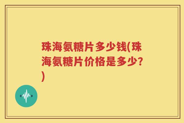 珠海氨糖片多少钱(珠海氨糖片价格是多少？)