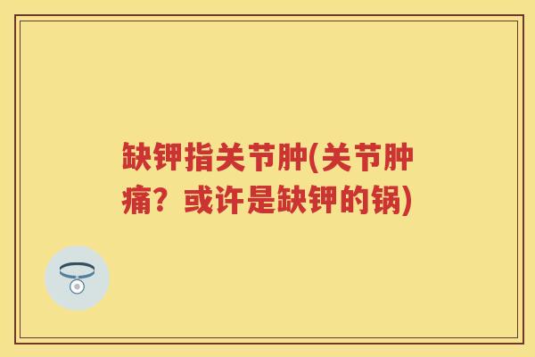 缺钾指关节肿(关节肿痛？或许是缺钾的锅)
