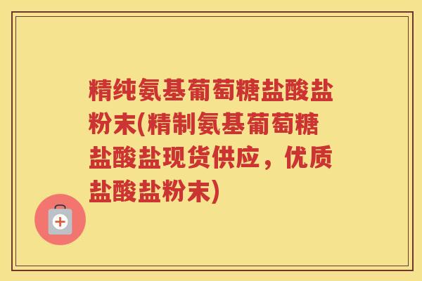 精纯氨基葡萄糖盐酸盐粉末(精制氨基葡萄糖盐酸盐现货供应，优质盐酸盐粉末)