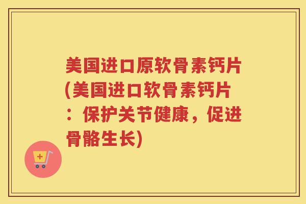 美国进口原软骨素钙片(美国进口软骨素钙片：保护关节健康，促进骨骼生长)