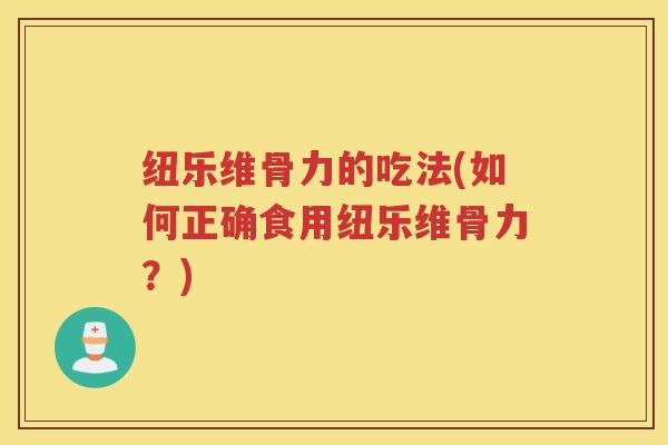 纽乐维骨力的吃法(如何正确食用纽乐维骨力?) 纽乐维骨力的吃法(如何正确食用纽乐维骨力?)