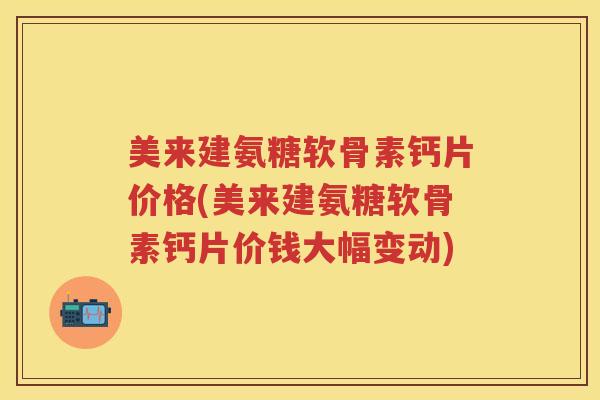 美来建氨糖软骨素钙片价格(美来建氨糖软骨素钙片价钱大幅变动) 美来建氨糖软骨素钙片价格(美来建氨糖软骨素钙片价钱大幅变动)