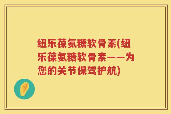 纽乐葆氨糖软骨素(纽乐葆氨糖软骨素——为您的关节保驾护航) 纽乐葆氨糖软骨素(纽乐葆氨糖软骨素——为您的关节保驾护航)