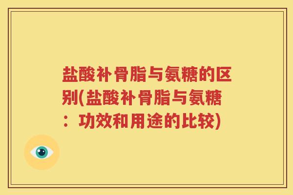 盐酸补骨脂与氨糖的区别(盐酸补骨脂与氨糖:功效和用途的比较) 盐酸补骨脂与氨糖的区别(盐酸补骨脂与氨糖:功效和用途的比较)
