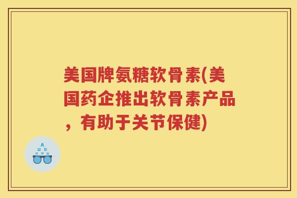美国牌氨糖软骨素(美国药企推出软骨素产品,有助于关节保健) 美国牌氨糖软骨素(美国药企推出软骨素产品,有助于关节保健)