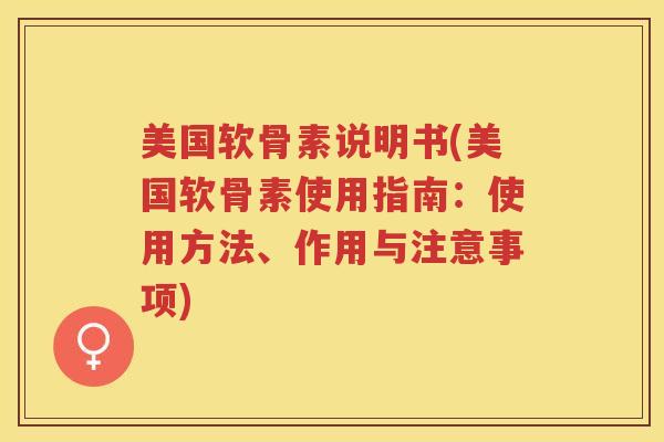 美国软骨素说明书(美国软骨素使用指南:使用方法、作用与注意事项) 美国软骨素说明书(美国软骨素使用指南:使用方法、作用与注意事项)
