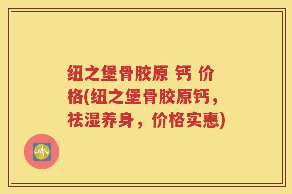 纽之堡骨胶原 钙 价格(纽之堡骨胶原钙，祛湿养身，价格实惠)