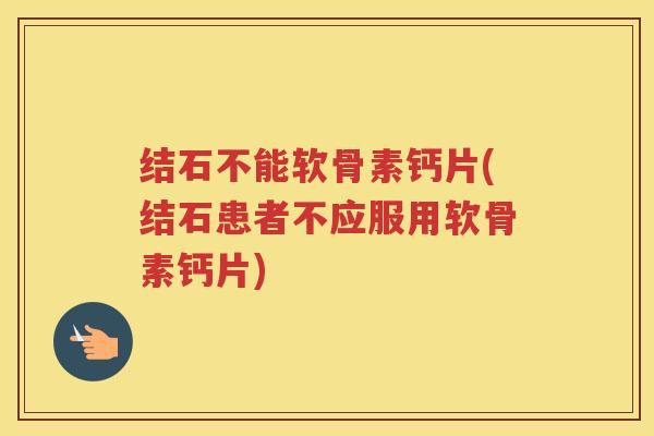 结石不能软骨素钙片(结石患者不应服用软骨素钙片)