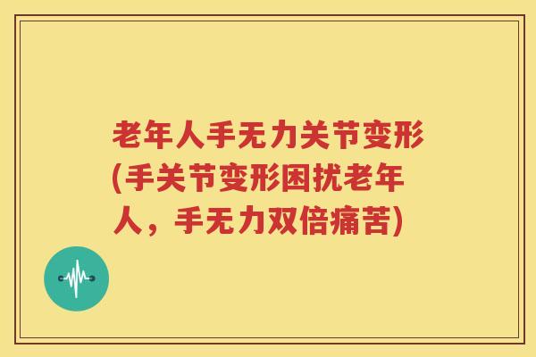 老年人手无力关节变形(手关节变形困扰老年人,手无力双倍痛苦) 老年人手无力关节变形(手关节变形困扰老年人,手无力双倍痛苦)
