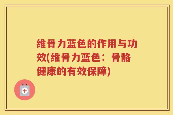 维骨力蓝色的作用与功效(维骨力蓝色:骨骼健康的有效保障) 维骨力蓝色的作用与功效(维骨力蓝色:骨骼健康的有效保障)