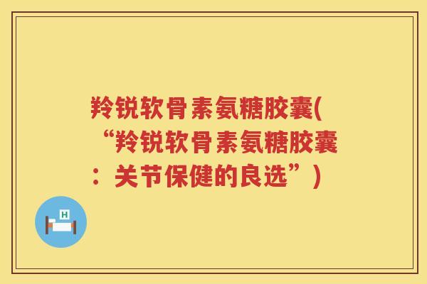羚锐软骨素氨糖胶囊(“羚锐软骨素氨糖胶囊：关节保健的良选”)