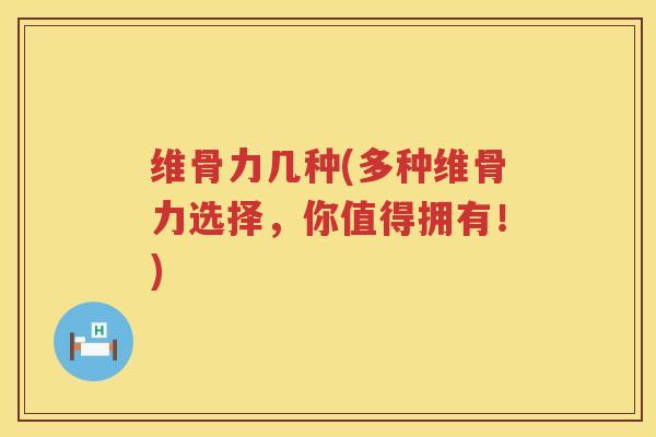 维骨力几种(多种维骨力选择,你值得拥有!) 维骨力几种(多种维骨力选择,你值得拥有!)
