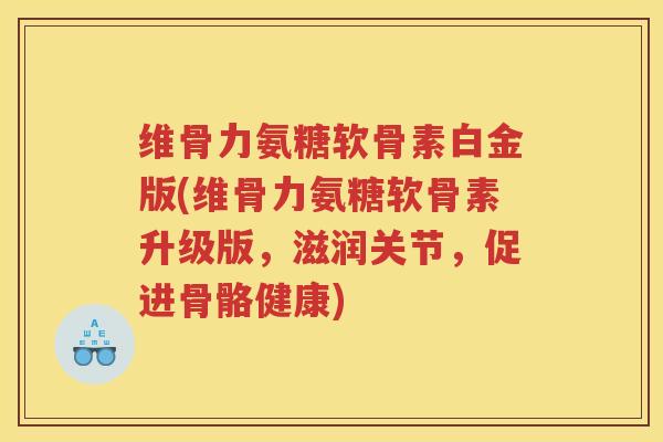 维骨力氨糖软骨素白金版(维骨力氨糖软骨素升级版,滋润关节,促进骨骼健康) 维骨力氨糖软骨素白金版(维骨力氨糖软骨素升级版,滋润关节,促进骨骼健康)