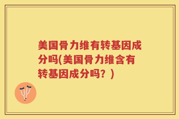 美国骨力维有转基因成分吗(美国骨力维含有转基因成分吗?) 美国骨力维有转基因成分吗(美国骨力维含有转基因成分吗?)