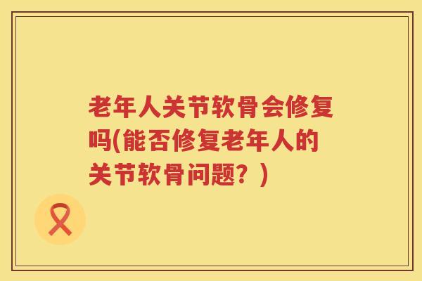 老年人关节软骨会修复吗(能否修复老年人的关节软骨问题？)