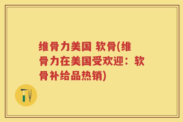维骨力美国 软骨(维骨力在美国受欢迎：软骨补给品热销)