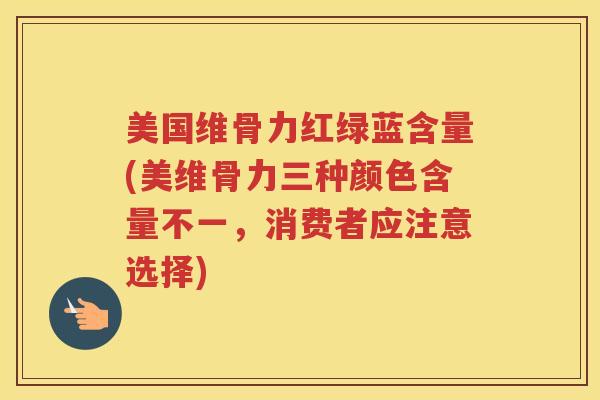 美国维骨力红绿蓝含量(美维骨力三种颜色含量不一,消费者应注意选择) 美国维骨力红绿蓝含量(美维骨力三种颜色含量不一,消费者应注意选择)