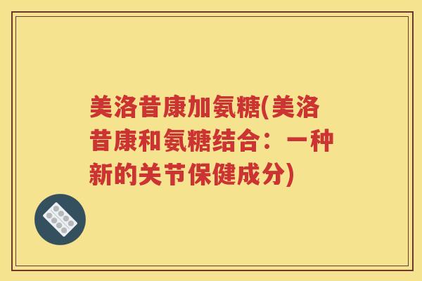 美洛昔康加氨糖(美洛昔康和氨糖结合:一种新的关节保健成分) 美洛昔康加氨糖(美洛昔康和氨糖结合:一种新的关节保健成分)