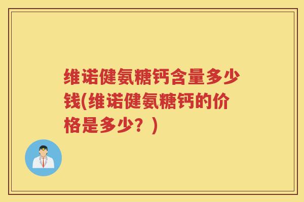 维诺健氨糖钙含量多少钱(维诺健氨糖钙的价格是多少?) 维诺健氨糖钙含量多少钱(维诺健氨糖钙的价格是多少?)