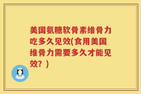 美国氨糖软骨素维骨力吃多久见效(食用美国维骨力需要多久才能见效？)