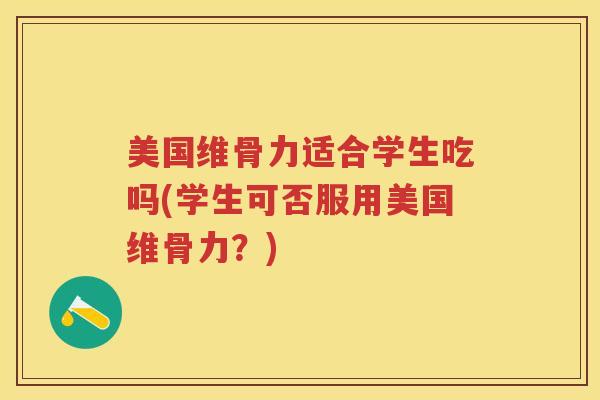 美国维骨力适合学生吃吗(学生可否服用美国维骨力?) 美国维骨力适合学生吃吗(学生可否服用美国维骨力?)