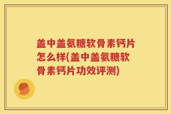 盖中盖氨糖软骨素钙片怎么样(盖中盖氨糖软骨素钙片功效评测) 盖中盖氨糖软骨素钙片怎么样(盖中盖氨糖软骨素钙片功效评测)