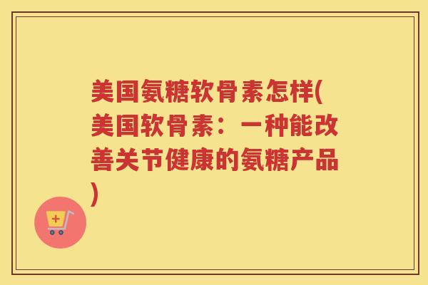 美国氨糖软骨素怎样(美国软骨素：一种能改善关节健康的氨糖产品)