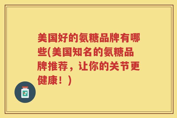 美国好的氨糖品牌有哪些(美国知名的氨糖品牌推荐，让你的关节更健康！)